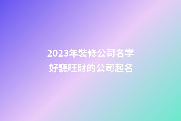 2023年裝修公司名字 好聽旺財的公司起名